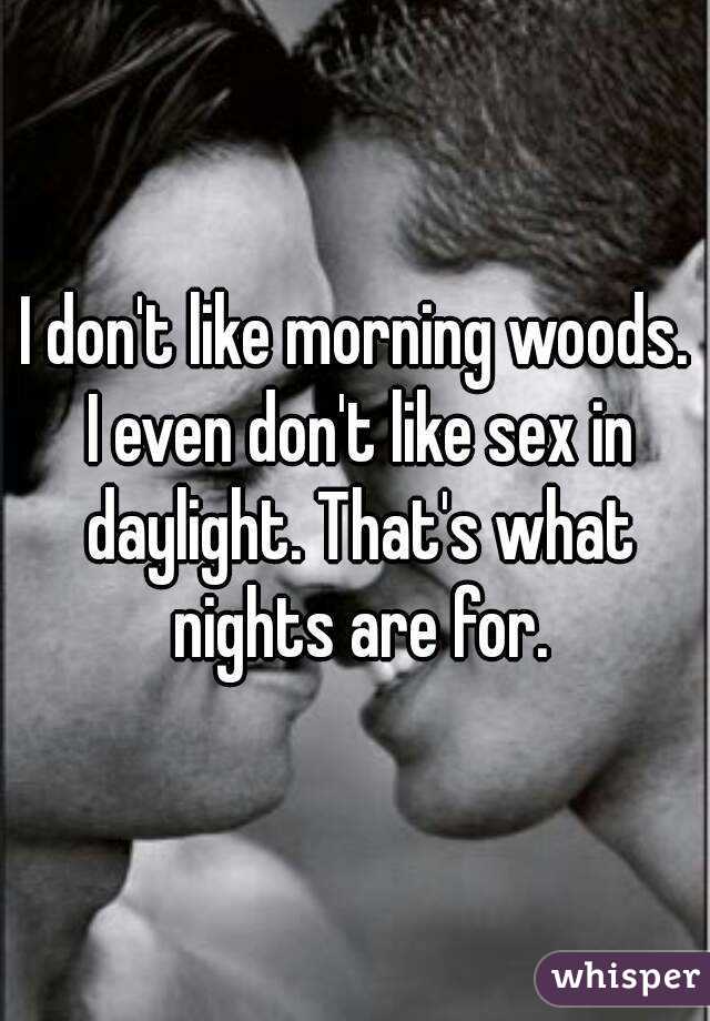 I don't like morning woods. I even don't like sex in daylight. That's what nights are for.