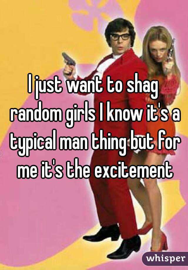 I just want to shag random girls I know it's a typical man thing but for me it's the excitement