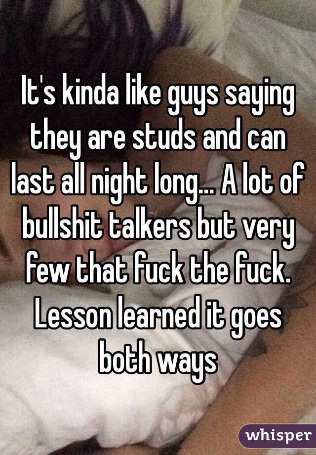 It's kinda like guys saying they are studs and can last all night long... A lot of bullshit talkers but very few that fuck the fuck. Lesson learned it goes both ways