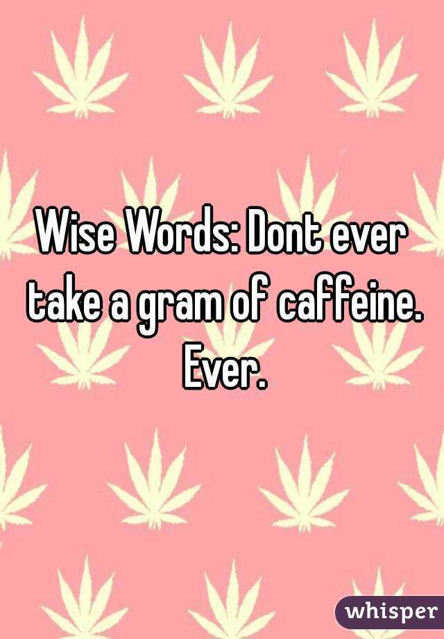 Wise Words: Dont ever take a gram of caffeine. Ever.