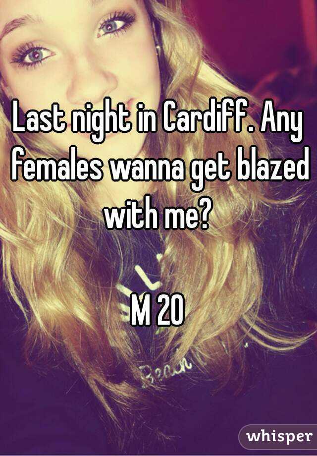Last night in Cardiff. Any females wanna get blazed with me? 

M 20