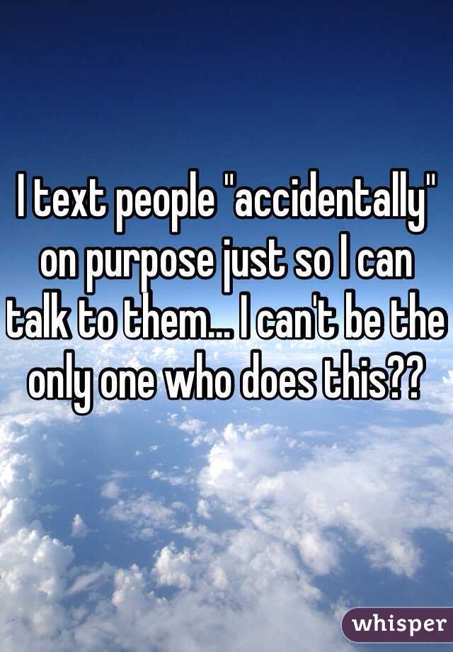 I text people "accidentally" on purpose just so I can talk to them... I can't be the only one who does this??