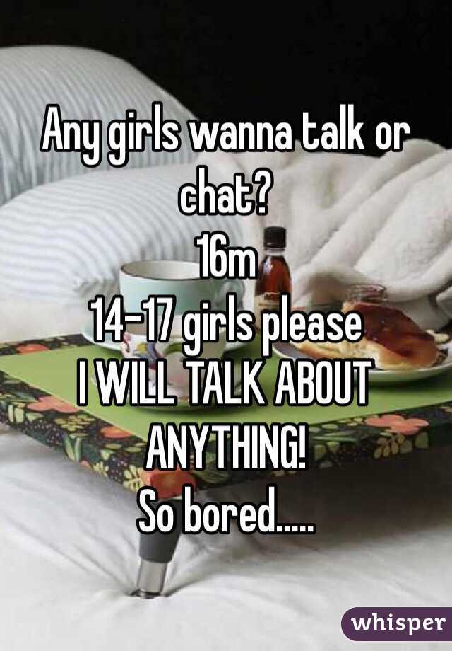 Any girls wanna talk or chat? 
16m
14-17 girls please
I WILL TALK ABOUT ANYTHING!
So bored.....