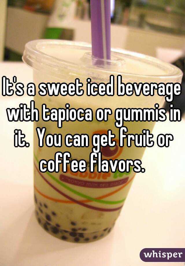 It's a sweet iced beverage with tapioca or gummis in it.  You can get fruit or coffee flavors. 
