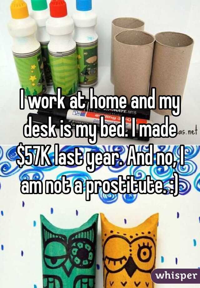 I work at home and my desk is my bed. I made $57K last year. And no, I am not a prostitute. :)