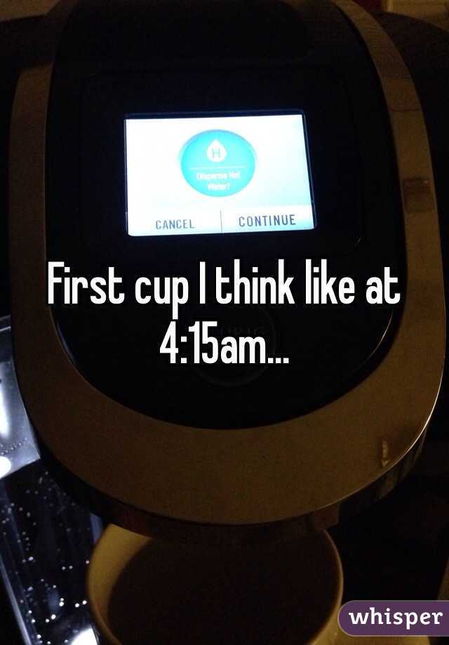 First cup I think like at 4:15am...