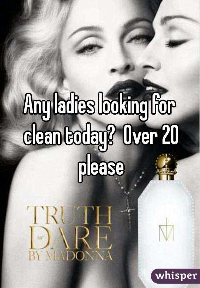 Any ladies looking for clean today?  Over 20 please