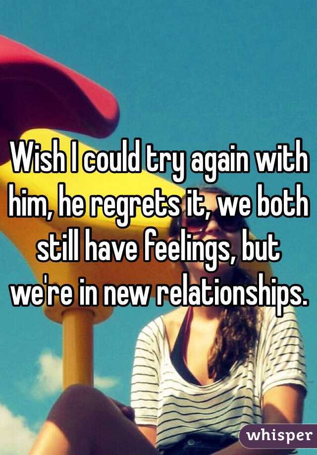 Wish I could try again with him, he regrets it, we both still have feelings, but we're in new relationships.