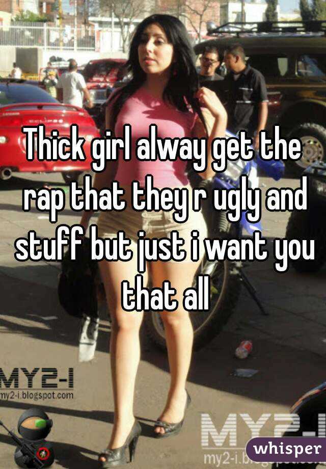 Thick girl alway get the rap that they r ugly and stuff but just i want you that all
