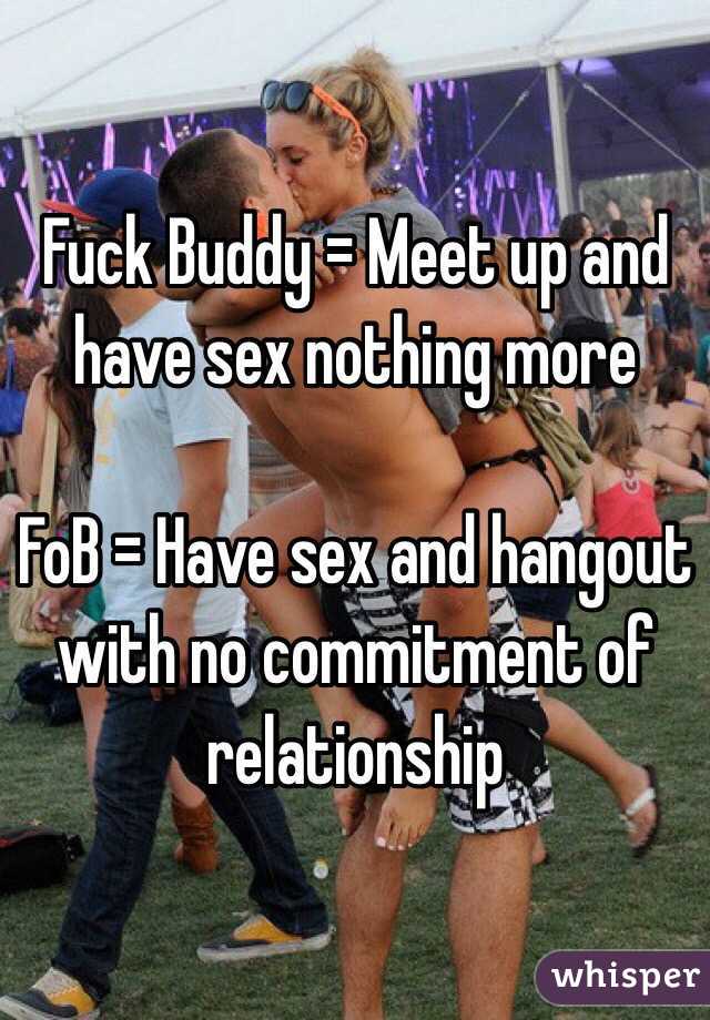 Fuck Buddy = Meet up and have sex nothing more

FoB = Have sex and hangout with no commitment of relationship