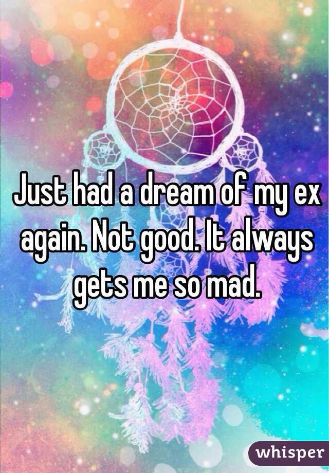 Just had a dream of my ex again. Not good. It always gets me so mad. 