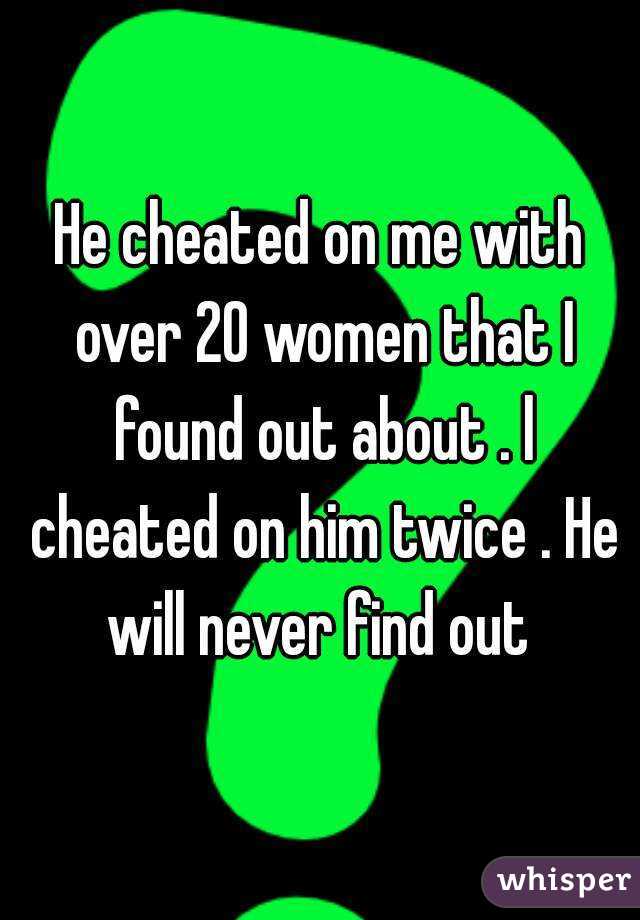 He cheated on me with over 20 women that I found out about . l cheated on him twice . He will never find out 
