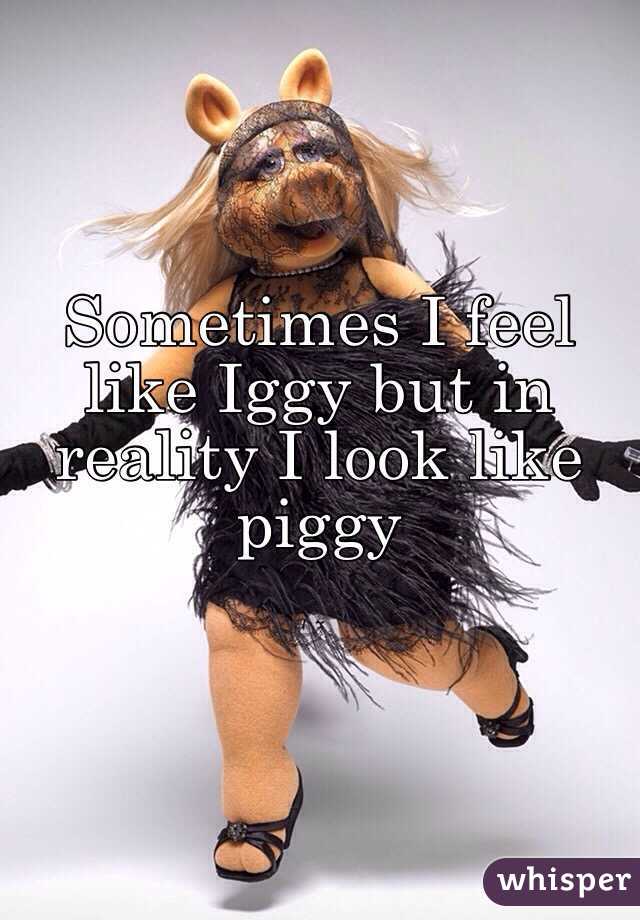 Sometimes I feel like Iggy but in reality I look like piggy 