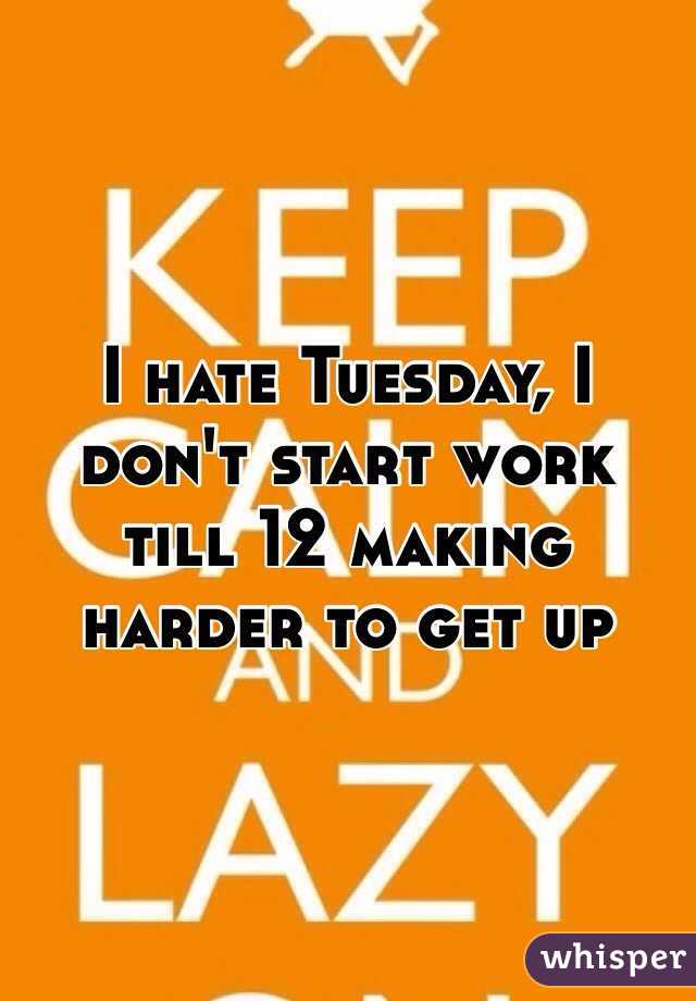 I hate Tuesday, I don't start work till 12 making harder to get up