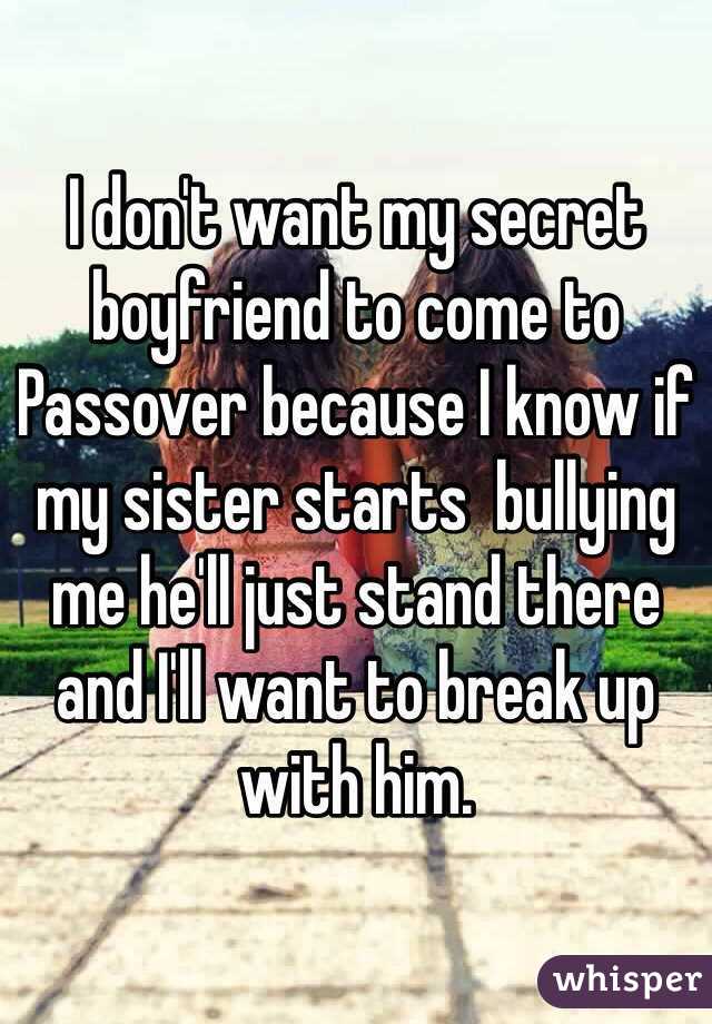 I don't want my secret boyfriend to come to Passover because I know if my sister starts  bullying me he'll just stand there and I'll want to break up with him. 
