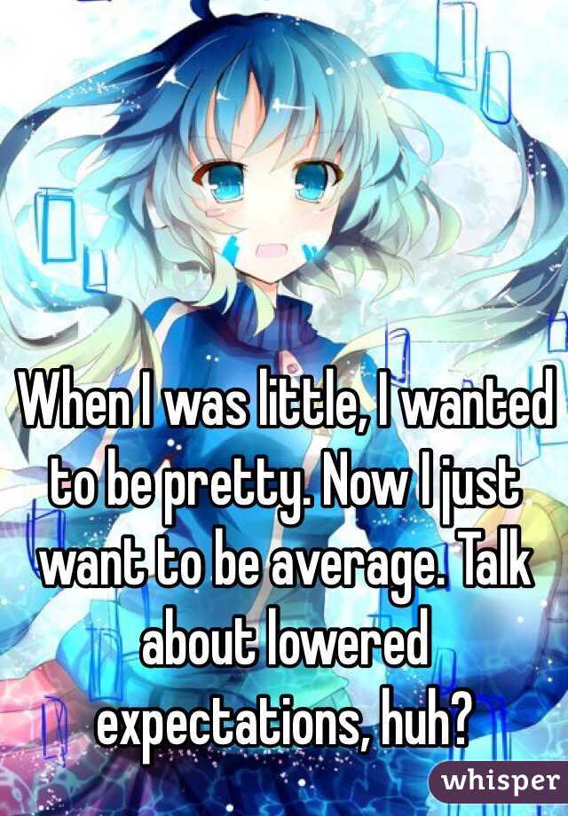 When I was little, I wanted to be pretty. Now I just want to be average. Talk about lowered expectations, huh?