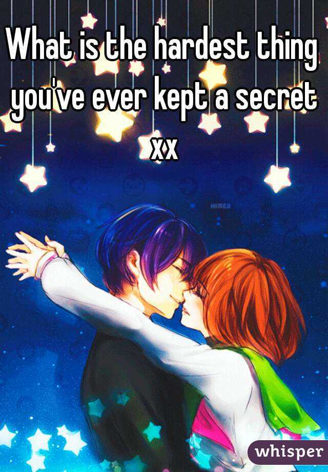 What is the hardest thing you've ever kept a secret xx