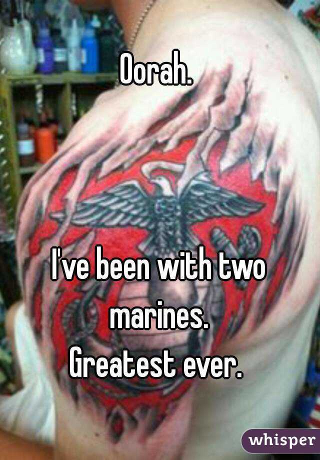 Oorah. 



I've been with two marines. 
Greatest ever. 