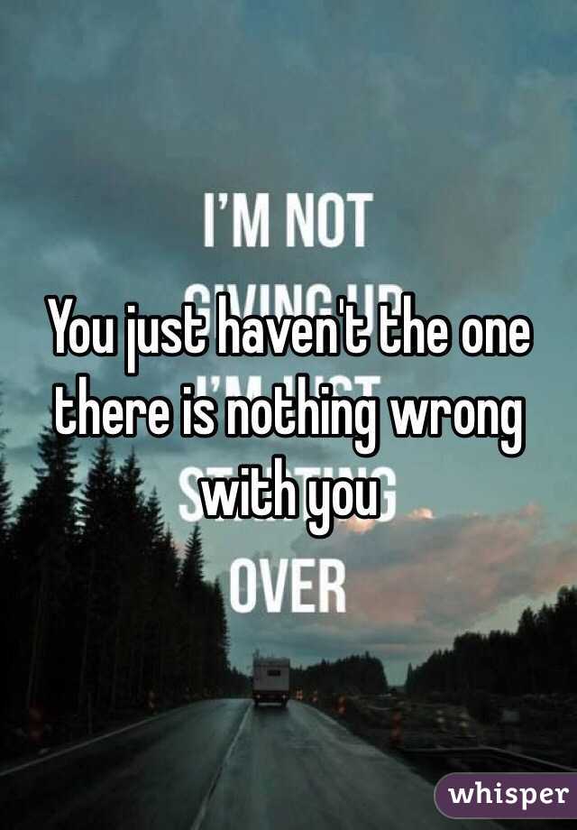 You just haven't the one there is nothing wrong with you