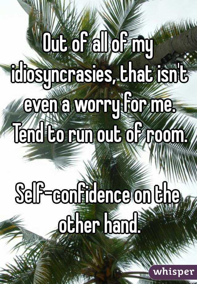 Out of all of my idiosyncrasies, that isn't even a worry for me. Tend to run out of room.

Self-confidence on the other hand.