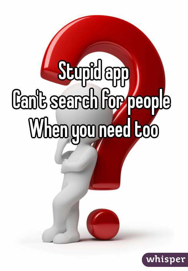 

Stupid app
Can't search for people 
When you need too