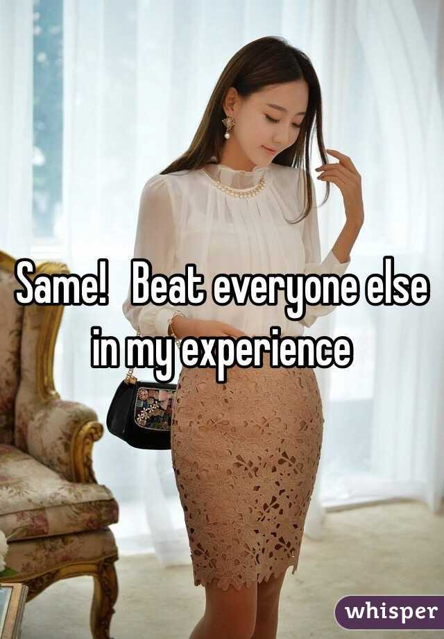 Same!   Beat everyone else  in my experience