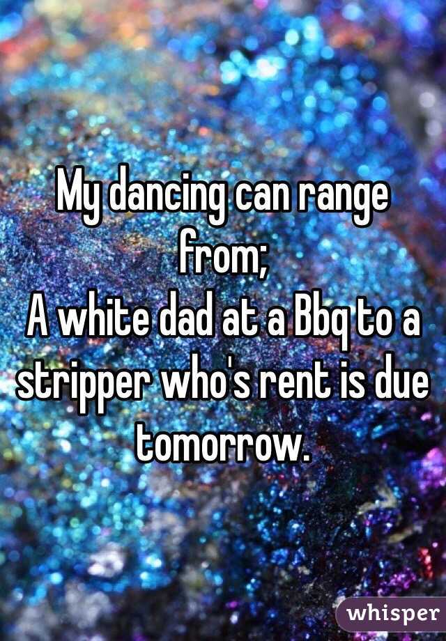 My dancing can range from;
A white dad at a Bbq to a stripper who's rent is due tomorrow.