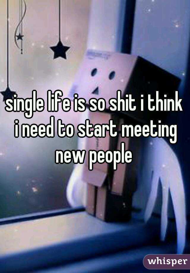 single life is so shit i think i need to start meeting new people 