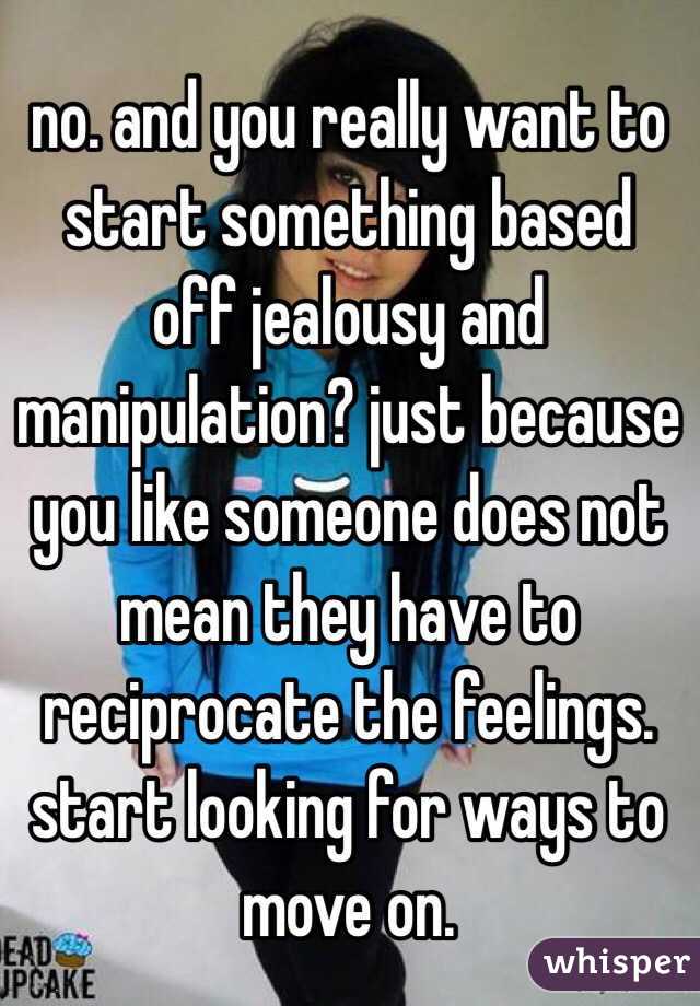 no. and you really want to start something based off jealousy and manipulation? just because you like someone does not mean they have to reciprocate the feelings. start looking for ways to move on.