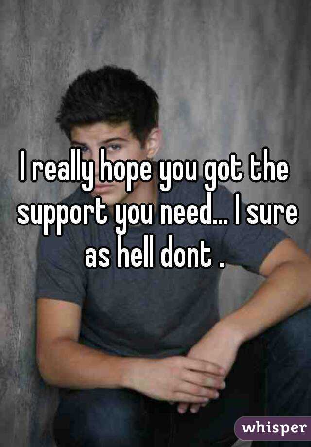 I really hope you got the support you need... I sure as hell dont . 