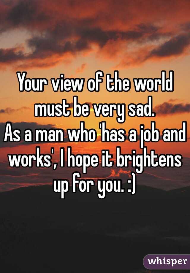 Your view of the world must be very sad. 
As a man who 'has a job and works', I hope it brightens up for you. :)