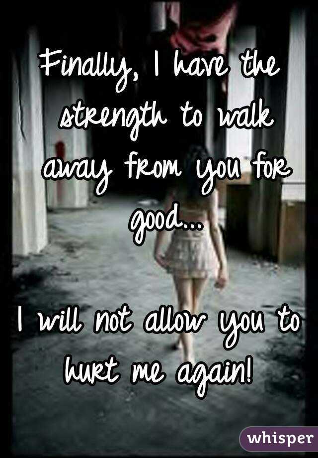 Finally, I have the strength to walk away from you for good...

I will not allow you to hurt me again! 