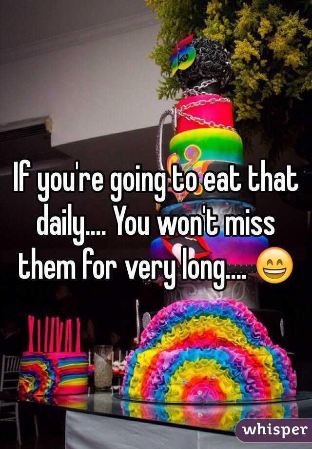 If you're going to eat that daily.... You won't miss them for very long.... 😄