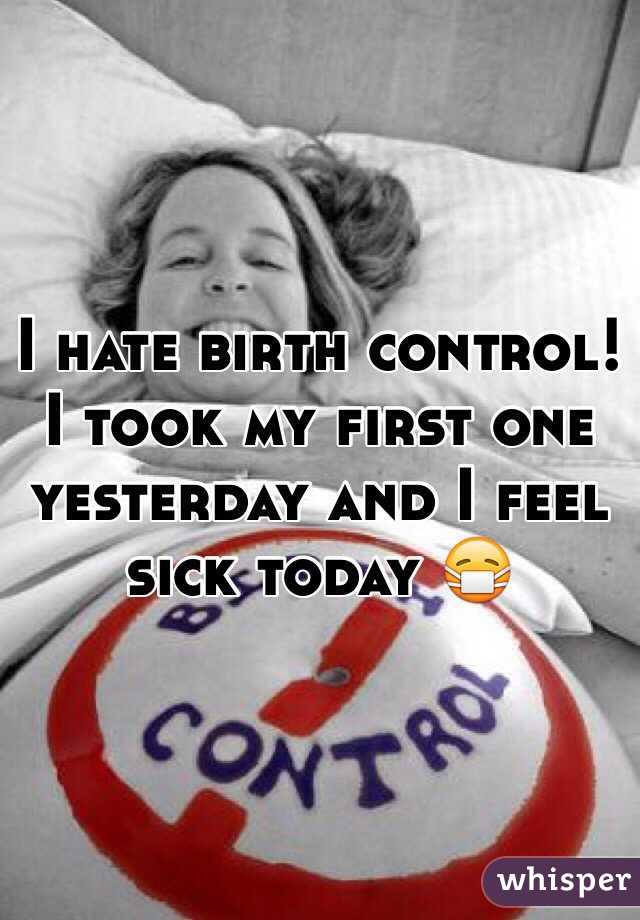 I hate birth control! I took my first one yesterday and I feel sick today 😷