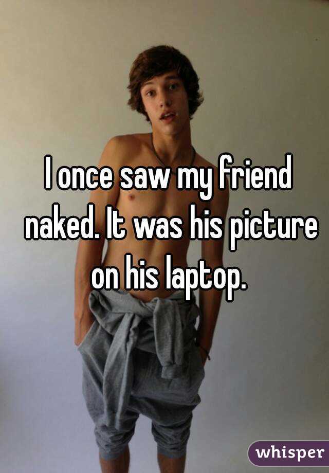 I once saw my friend naked. It was his picture on his laptop. 