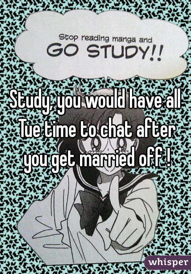 Study, you would have all Tue time to chat after you get married off !