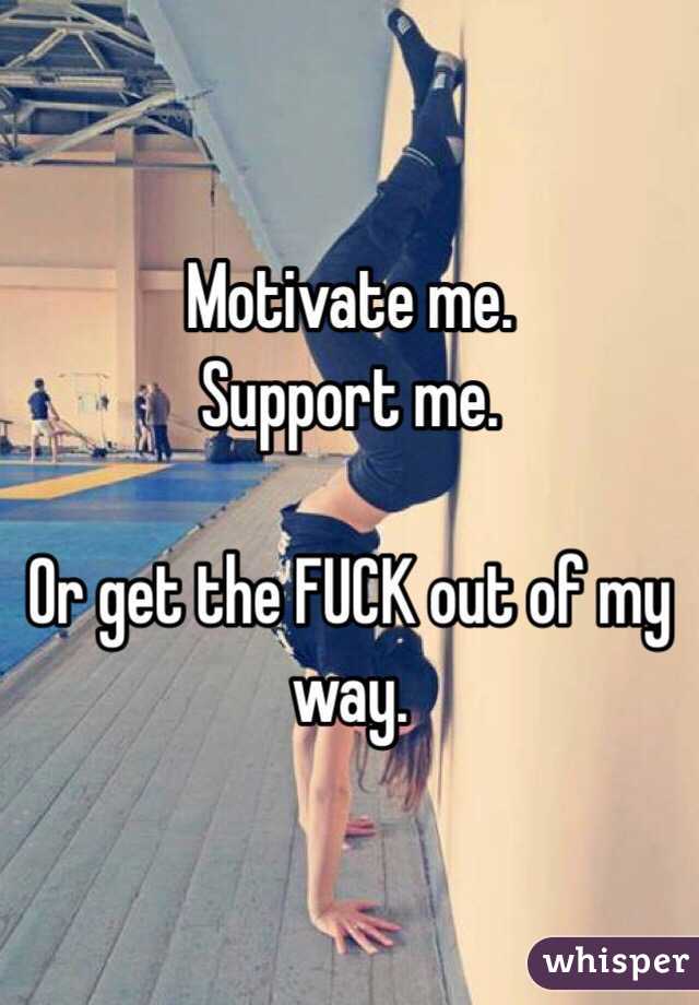 Motivate me.
Support me.

Or get the FUCK out of my way.