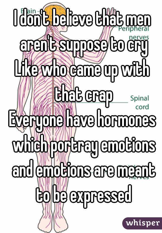 I don't believe that men aren't suppose to cry
Like who came up with that crap
Everyone have hormones which portray emotions and emotions are meant to be expressed
