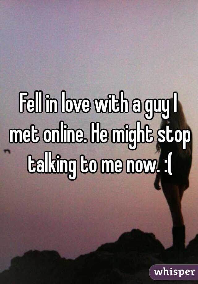 Fell in love with a guy I met online. He might stop talking to me now. :(