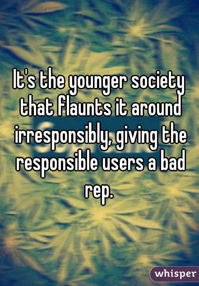 It's the younger society that flaunts it around irresponsibly, giving the responsible users a bad rep. 