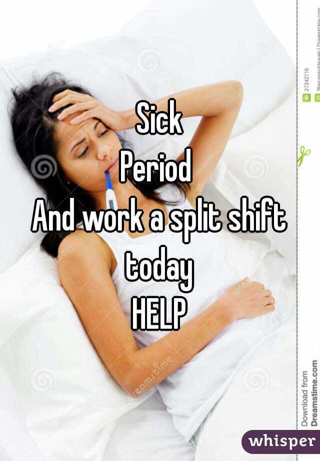 Sick
Period 
And work a split shift today 
HELP