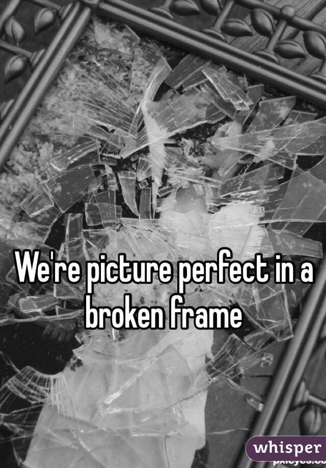 We're picture perfect in a broken frame 