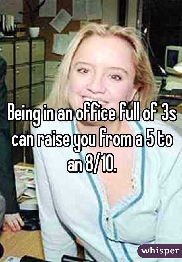 Being in an office full of 3s can raise you from a 5 to an 8/10. 