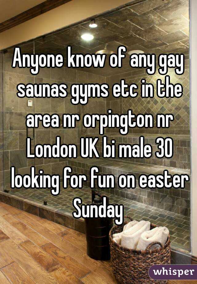 Anyone know of any gay saunas gyms etc in the area nr orpington nr London UK bi male 30 looking for fun on easter Sunday 