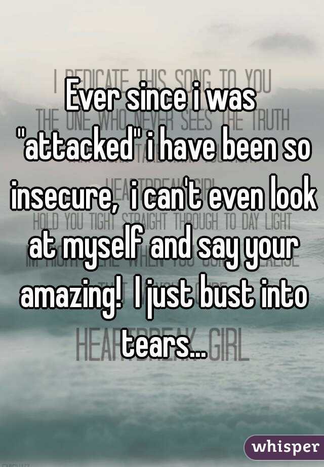 Ever since i was "attacked" i have been so insecure,  i can't even look at myself and say your amazing!  I just bust into tears...
