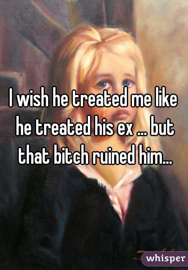 I wish he treated me like he treated his ex ... but that bitch ruined him...