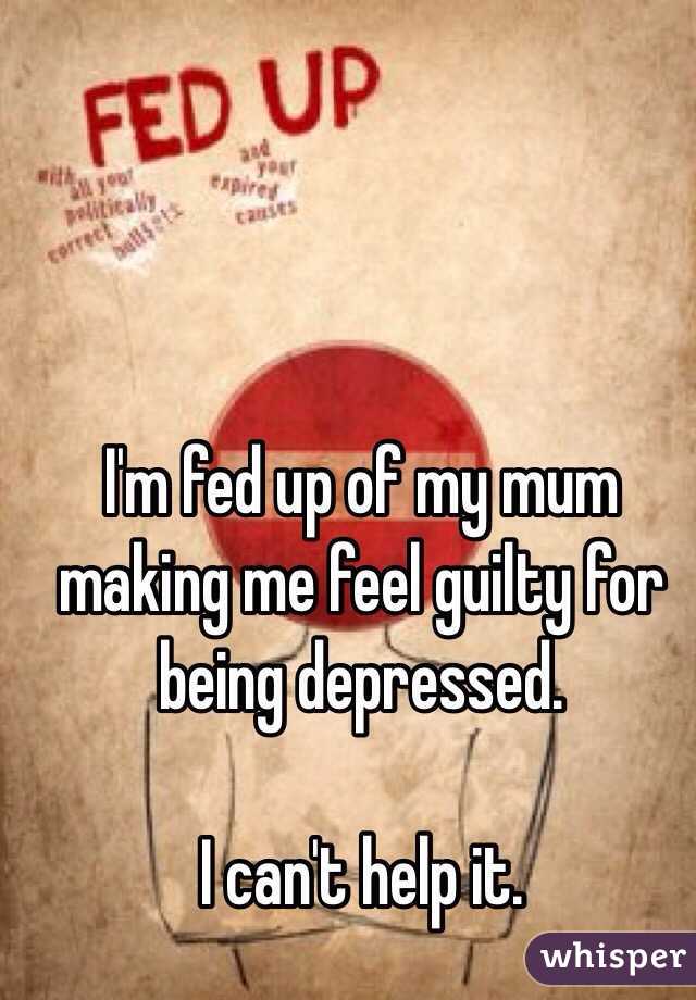 I'm fed up of my mum making me feel guilty for being depressed.

I can't help it.