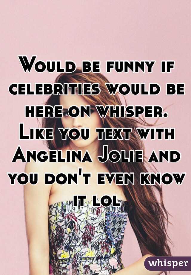 Would be funny if celebrities would be here on whisper. Like you text with Angelina Jolie and you don't even know it lol 