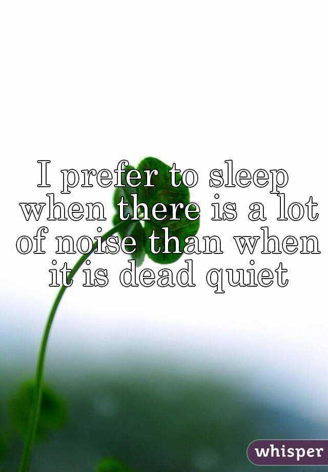 I prefer to sleep when there is a lot of noise than when it is dead quiet