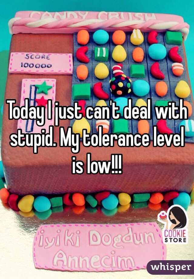Today I just can't deal with stupid. My tolerance level is low!!! 